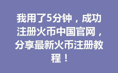 我用了5分钟,成功注册火币中国官网,分享最新火币注册教程! 一
