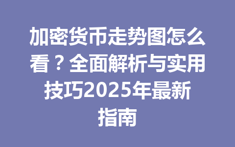 加密货币走势图怎么看?全面解析与实用技巧2025年最新指南 一