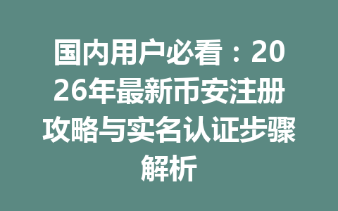 国内用户必看：2026年最新币安注册攻略与实名认证步骤解析 一