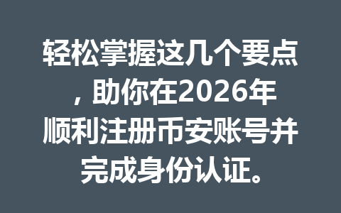 轻松掌握这几个要点，助你在2026年顺利注册币安账号并完成身份认证。 一