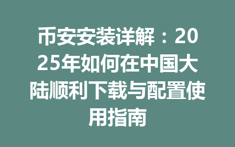 币安安装详解:2025年如何在中国大陆顺利下载与配置使用指南 一