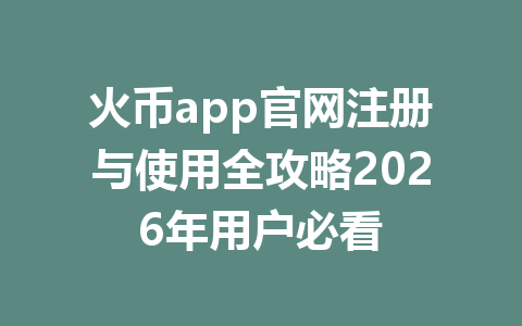 火币app官网注册与使用全攻略2026年用户必看 一