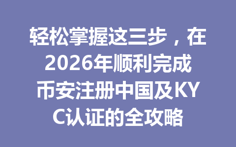 轻松掌握这三步,在2026年顺利完成币安注册中国及KYC认证的全攻略 一