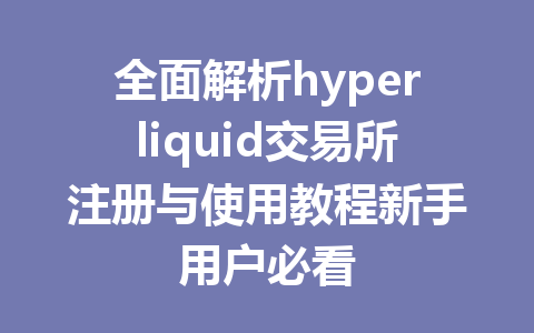 全面解析hyperliquid交易所注册与使用教程新手用户必看 一