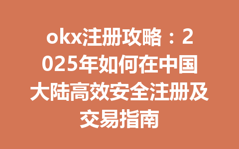 okx注册攻略:2025年如何在中国大陆高效安全注册及交易指南 一