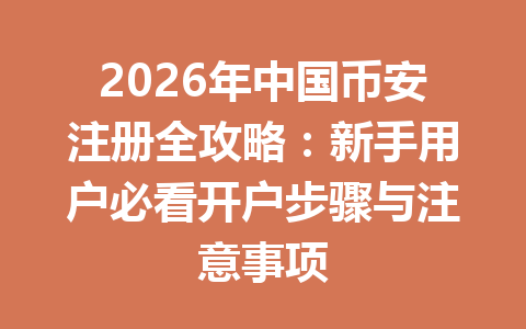 2026年中国币安注册全攻略:新手用户必看开户步骤与注意事项 一