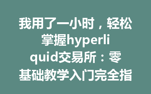 我用了一小时,轻松掌握hyperliquid交易所:零基础教学入门完全指南 一