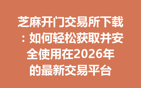 芝麻开门交易所下载:如何轻松获取并安全使用在2026年的最新交易平台 一
