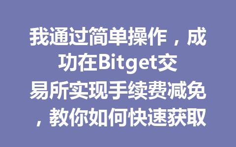 我通过简单操作,成功在Bitget交易所实现手续费减免,教你如何快速获取优惠! 一