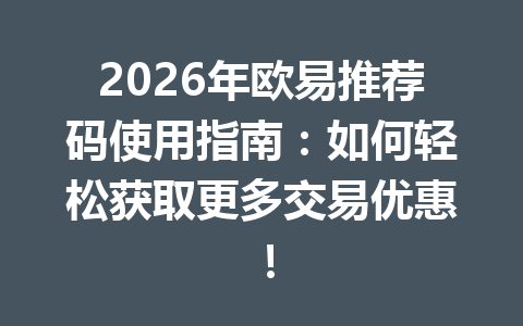2026年欧易推荐码使用指南：如何轻松获取更多交易优惠！ 一