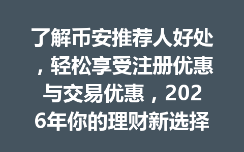 了解币安推荐人好处,轻松享受注册优惠与交易优惠,2026年你的理财新选择! 一