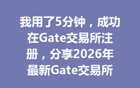 我用了5分钟，成功在Gate交易所注册，分享2026年最新Gate交易所注册教程！ 一