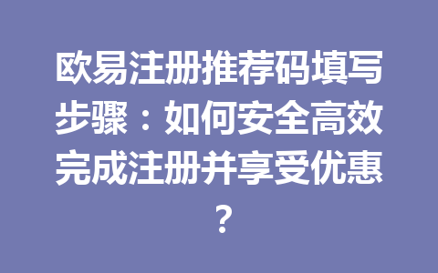 欧易注册推荐码填写步骤:如何安全高效完成注册并享受优惠? 一