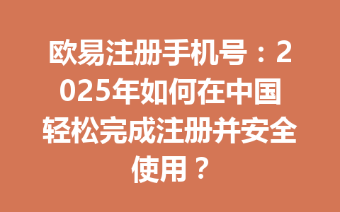 欧易注册手机号:2025年如何在中国轻松完成注册并安全使用? 一
