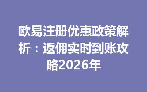 欧易注册优惠政策解析:返佣实时到账攻略2026年 一