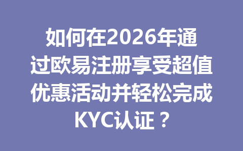 如何在2026年通过欧易注册享受超值优惠活动并轻松完成KYC认证? 一