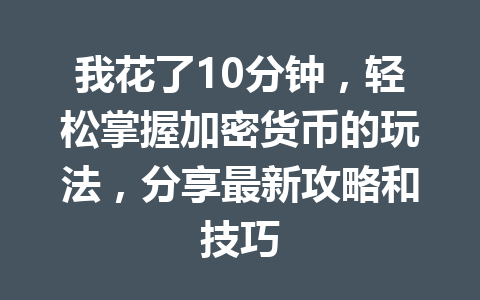 我花了10分钟,轻松掌握加密货币的玩法,分享最新攻略和技巧 一
