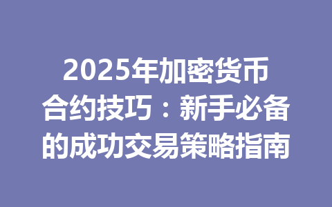 2025年加密货币合约技巧:新手必备的成功交易策略指南 一