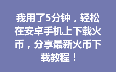 我用了5分钟，轻松在安卓手机上下载火币，分享最新火币下载教程！ 一
