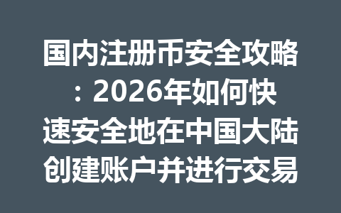 国内注册币安全攻略:2026年如何快速安全地在中国大陆创建账户并进行交易 一