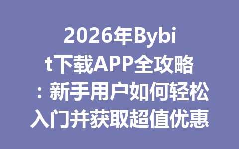 2026年Bybit下载APP全攻略：新手用户如何轻松入门并获取超值优惠 一