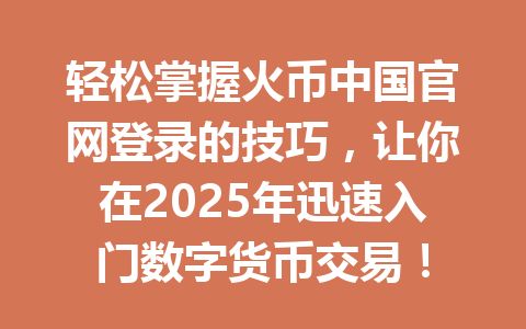 轻松掌握火币中国官网登录的技巧，让你在2025年迅速入门数字货币交易！ 一