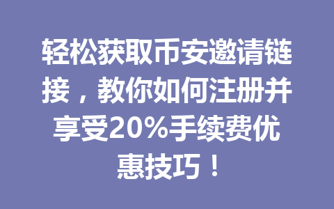 轻松获取币安邀请链接,教你如何注册并享受20%手续费优惠技巧! 一