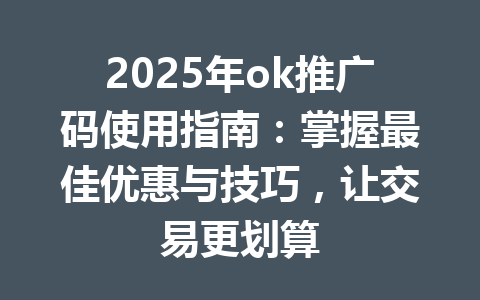 2025年ok推广码使用指南:掌握最佳优惠与技巧,让交易更划算 一