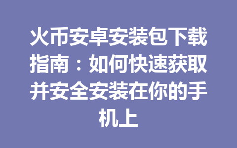 火币安卓安装包下载指南:如何快速获取并安全安装在你的手机上 一