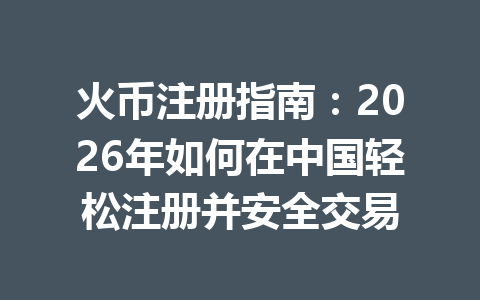 火币注册指南:2026年如何在中国轻松注册并安全交易 一
