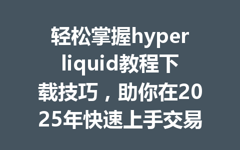 轻松掌握hyperliquid教程下载技巧，助你在2025年快速上手交易！ 一
