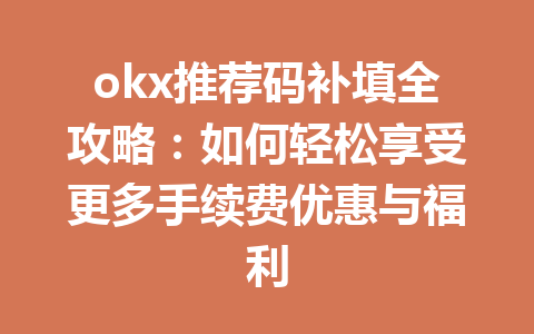 okx推荐码补填全攻略:如何轻松享受更多手续费优惠与福利 一
