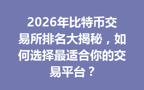2026年比特币交易所排名大揭秘，如何选择最适合你的交易平台？ 一