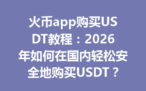 火币app购买USDT教程:2026年如何在国内轻松安全地购买USDT? 一