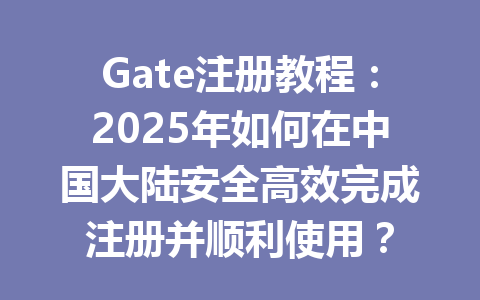 Gate注册教程:2025年如何在中国大陆安全高效完成注册并顺利使用? 一