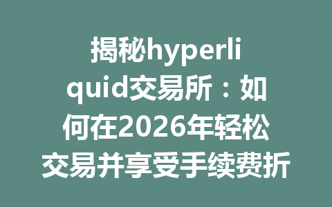 揭秘hyperliquid交易所:如何在2026年轻松交易并享受手续费折扣? 一