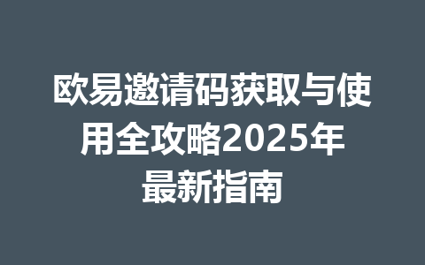 欧易邀请码获取与使用全攻略2025年最新指南 一