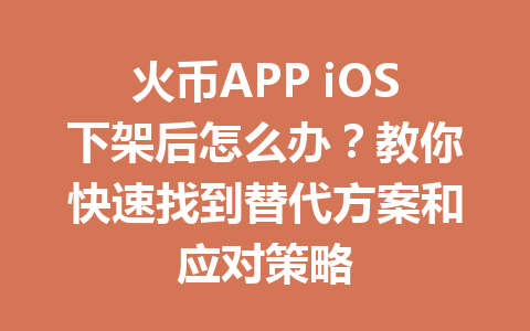 火币APP iOS下架后怎么办?教你快速找到替代方案和应对策略 一