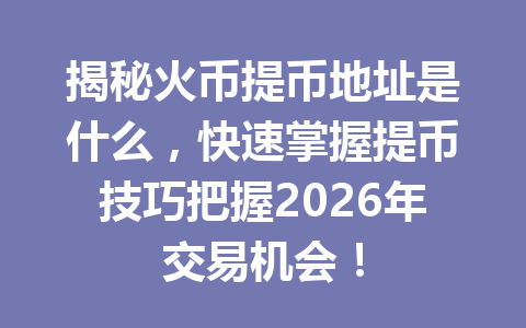 揭秘火币提币地址是什么,快速掌握提币技巧把握2026年交易机会! 一