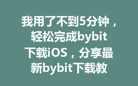 我用了不到5分钟,轻松完成bybit下载iOS,分享最新bybit下载教程! 一