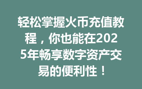轻松掌握火币充值教程,你也能在2025年畅享数字资产交易的便利性! 一