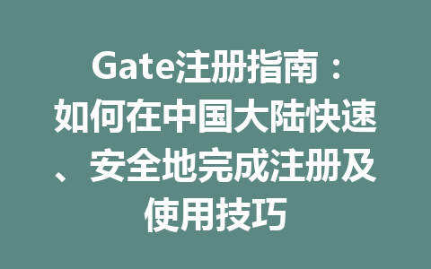 Gate注册指南:如何在中国大陆快速、安全地完成注册及使用技巧 一
