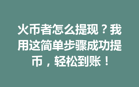 火币者怎么提现?我用这简单步骤成功提币,轻松到账! 一