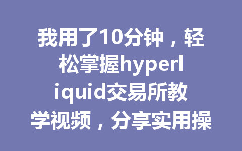 我用了10分钟,轻松掌握hyperliquid交易所教学视频,分享实用操作技巧 一