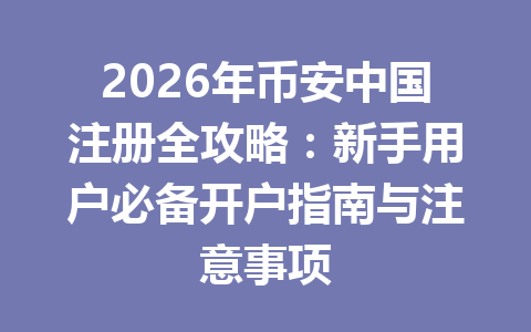 2026年币安中国注册全攻略:新手用户必备开户指南与注意事项 一