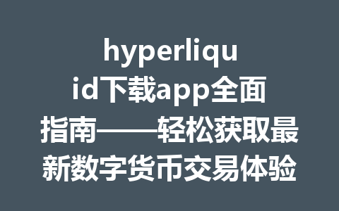 hyperliquid下载app全面指南——轻松获取最新数字货币交易体验 一