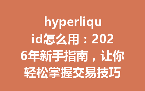 hyperliquid怎么用:2026年新手指南,让你轻松掌握交易技巧 一