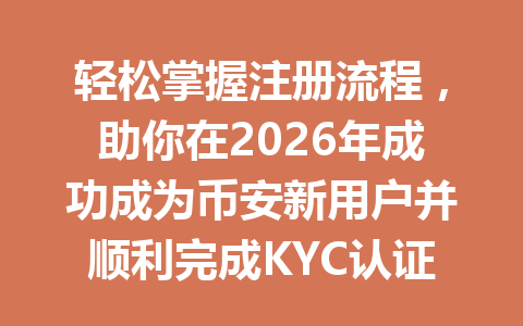 轻松掌握注册流程，助你在2026年成功成为币安新用户并顺利完成KYC认证！ 一