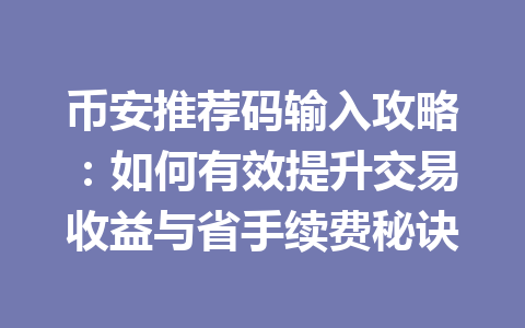 币安推荐码输入攻略：如何有效提升交易收益与省手续费秘诀 一