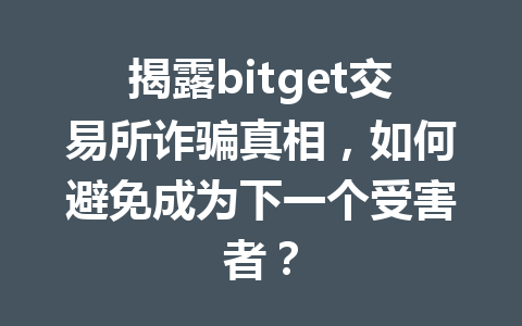 揭露bitget交易所诈骗真相，如何避免成为下一个受害者？ 一